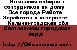 Компания набирает сотрудников на дому  - Все города Работа » Заработок в интернете   . Калининградская обл.,Светловский городской округ 